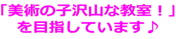 「美術の子沢山な教室!」
を目指しています♪